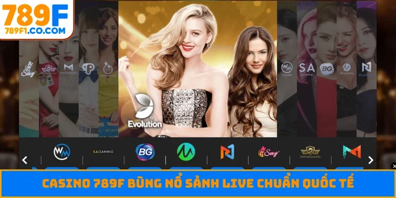 Casino 789F bùng nổ sảnh live chuẩn quốc tế